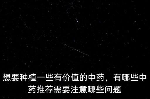 想要種植一些有價(jià)值的中藥，有哪些中藥推薦需要注意哪些問(wèn)題