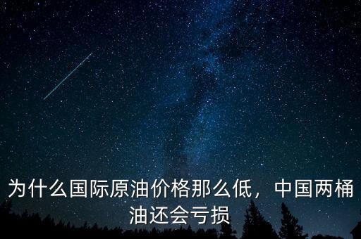 為什么國際原油價(jià)格那么低，中國兩桶油還會虧損