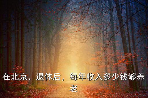 在北京，退休后，每年收入多少錢夠養(yǎng)老