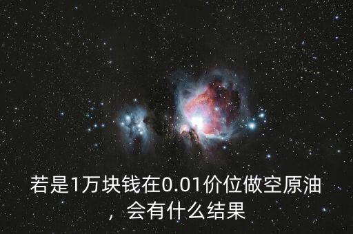 若是1萬塊錢在0.01價位做空原油，會有什么結(jié)果