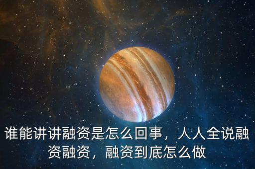 誰(shuí)能講講融資是怎么回事，人人全說(shuō)融資融資，融資到底怎么做
