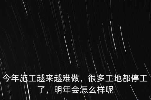 今年施工越來越難做，很多工地都停工了，明年會怎么樣呢