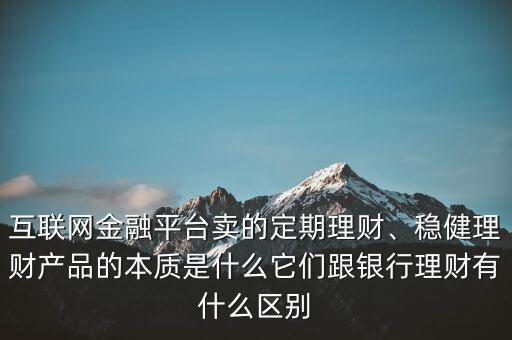 互聯(lián)網(wǎng)金融平臺(tái)賣(mài)的定期理財(cái)、穩(wěn)健理財(cái)產(chǎn)品的本質(zhì)是什么它們跟銀行理財(cái)有什么區(qū)別
