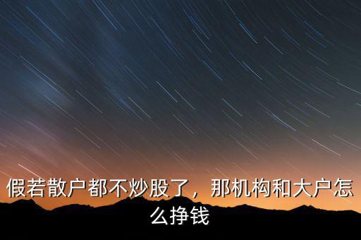 假若散戶都不炒股了，那機(jī)構(gòu)和大戶怎么掙錢