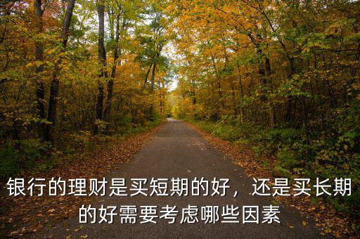 銀行的理財(cái)是買(mǎi)短期的好，還是買(mǎi)長(zhǎng)期的好需要考慮哪些因素
