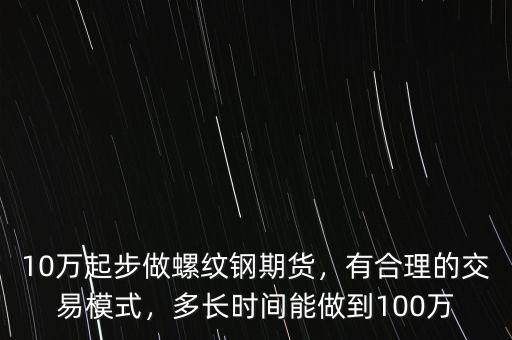 10萬起步做螺紋鋼期貨，有合理的交易模式，多長時間能做到100萬
