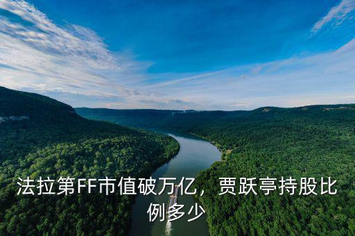 法拉第FF市值破萬億，賈躍亭持股比例多少