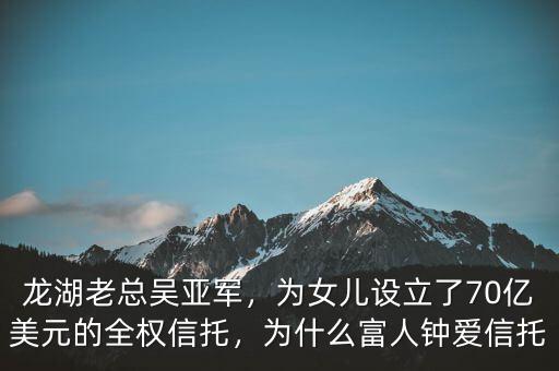 龍湖老總吳亞軍，為女兒設立了70億美元的全權信托，為什么富人鐘愛信托