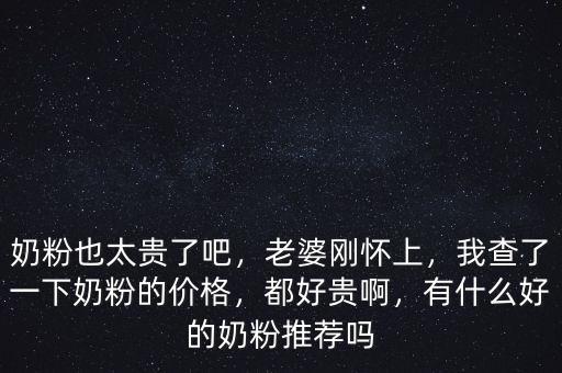 奶粉也太貴了吧，老婆剛懷上，我查了一下奶粉的價格，都好貴啊，有什么好的奶粉推薦嗎