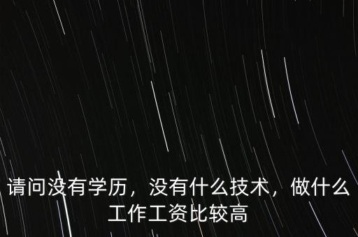 請(qǐng)問沒有學(xué)歷，沒有什么技術(shù)，做什么工作工資比較高
