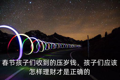 春節(jié)孩子們收到的壓歲錢，孩子們應(yīng)該怎樣理財(cái)才是正確的