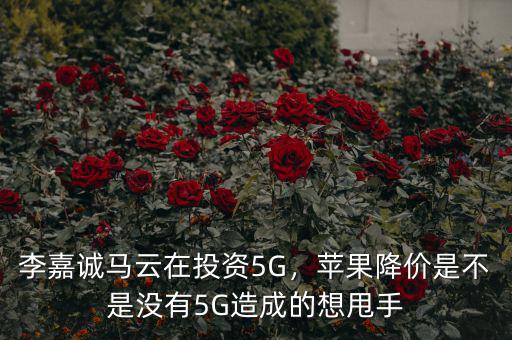 李嘉誠馬云在投資5G，蘋果降價(jià)是不是沒有5G造成的想甩手