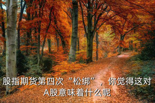 股指期貨第四次“松綁”，你覺(jué)得這對(duì)A股意味著什么呢