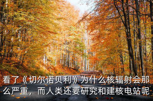 看了《切爾諾貝利》為什么核輻射會(huì)那么嚴(yán)重，而人類還要研究和建核電站呢
