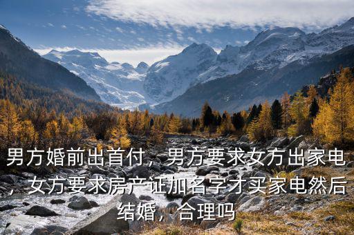 男方婚前出首付，男方要求女方出家電，女方要求房產(chǎn)證加名字才買家電然后結(jié)婚，合理嗎