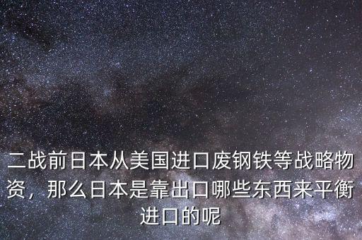 二戰(zhàn)前日本從美國進口廢鋼鐵等戰(zhàn)略物資，那么日本是靠出口哪些東西來平衡進口的呢