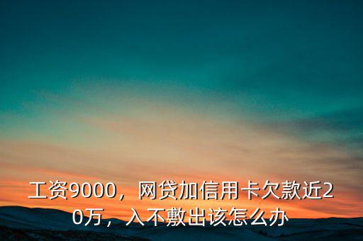 工資9000，網(wǎng)貸加信用卡欠款近20萬，入不敷出該怎么辦