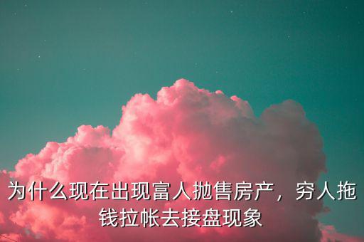 為什么現(xiàn)在出現(xiàn)富人拋售房產(chǎn)，窮人拖錢拉帳去接盤現(xiàn)象