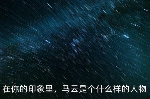 在你的印象里，馬云是個(gè)什么樣的人物