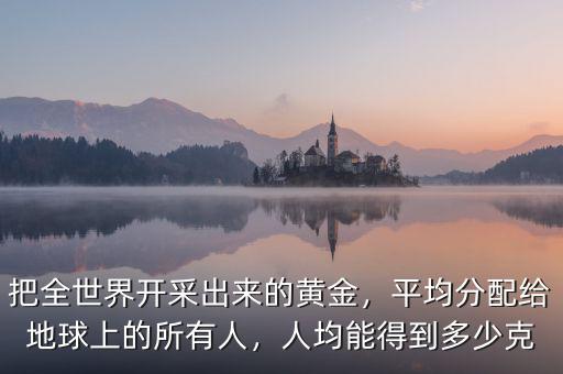 把全世界開采出來的黃金，平均分配給地球上的所有人，人均能得到多少克
