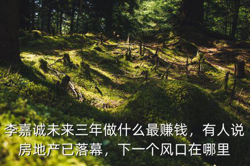 李嘉誠未來三年做什么最賺錢，有人說房地產(chǎn)已落幕，下一個(gè)風(fēng)口在哪里