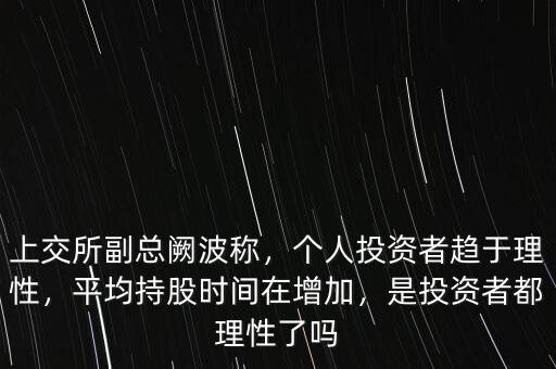 上交所副總闕波稱，個人投資者趨于理性，平均持股時間在增加，是投資者都理性了嗎
