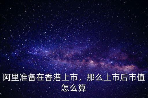 阿里準(zhǔn)備在香港上市，那么上市后市值怎么算