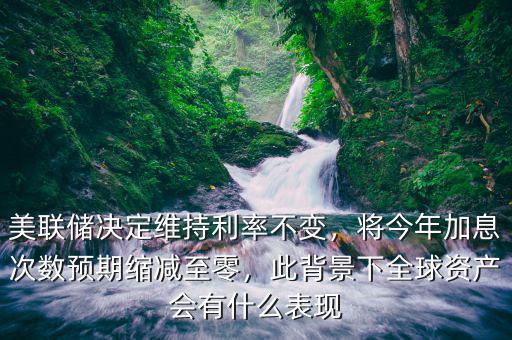 美聯(lián)儲決定維持利率不變，將今年加息次數(shù)預(yù)期縮減至零，此背景下全球資產(chǎn)會有什么表現(xiàn)