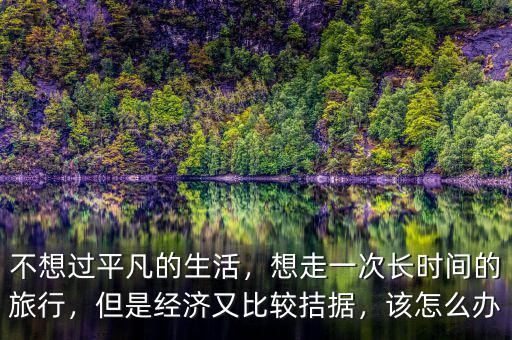 不想過平凡的生活，想走一次長時間的旅行，但是經(jīng)濟又比較拮據(jù)，該怎么辦