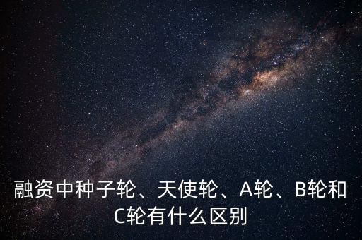 融資中種子輪、天使輪、A輪、B輪和C輪有什么區(qū)別