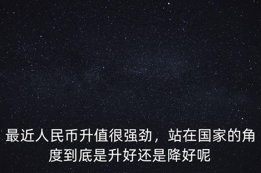 最近人民幣升值很強勁，站在國家的角度到底是升好還是降好呢