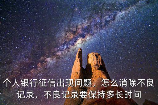 個人銀行征信出現(xiàn)問題，怎么消除不良記錄，不良記錄要保持多長時間