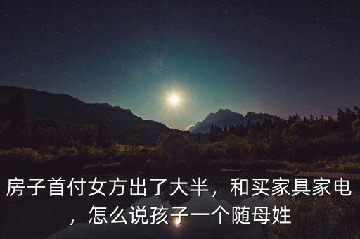 房子首付女方出了大半，和買家具家電，怎么說(shuō)孩子一個(gè)隨母姓