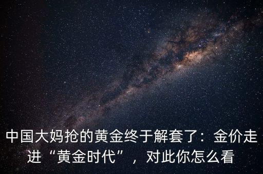 中國(guó)大媽搶的黃金終于解套了：金價(jià)走進(jìn)“黃金時(shí)代”，對(duì)此你怎么看