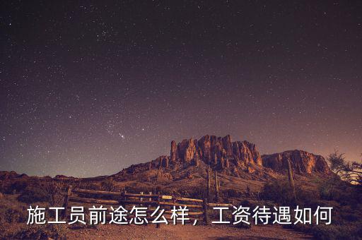 施工員前途怎么樣，工資待遇如何