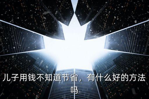 兒子用錢不知道節(jié)省，有什么好的方法嗎
