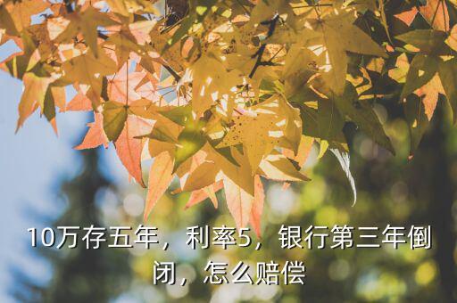 10萬(wàn)存五年，利率5，銀行第三年倒閉，怎么賠償
