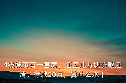 4線城市有一套房，還差幾萬塊貸款還清，存款50萬，算什么水平