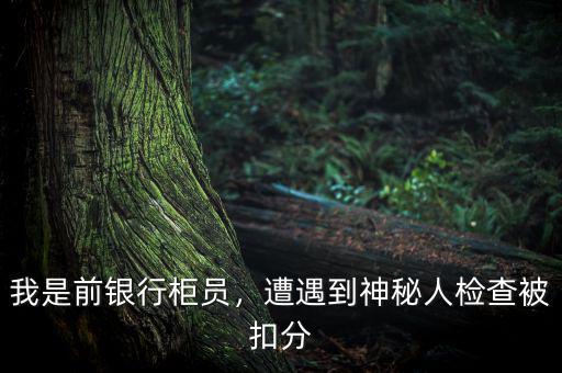 我是前銀行柜員，遭遇到神秘人檢查被扣分