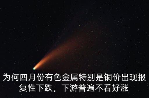為何四月份有色金屬特別是銅價(jià)出現(xiàn)報(bào)復(fù)性下跌，下游普遍不看好漲