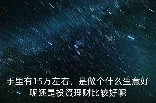 手里有15萬左右，是做個什么生意好呢還是投資理財比較好呢