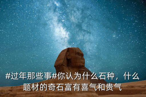 #過年那些事#你認(rèn)為什么石種，什么題材的奇石富有喜氣和貴氣