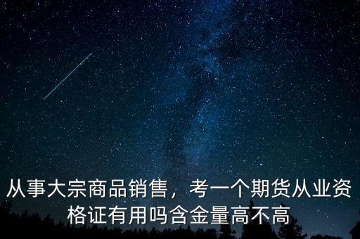 從事大宗商品銷(xiāo)售，考一個(gè)期貨從業(yè)資格證有用嗎含金量高不高
