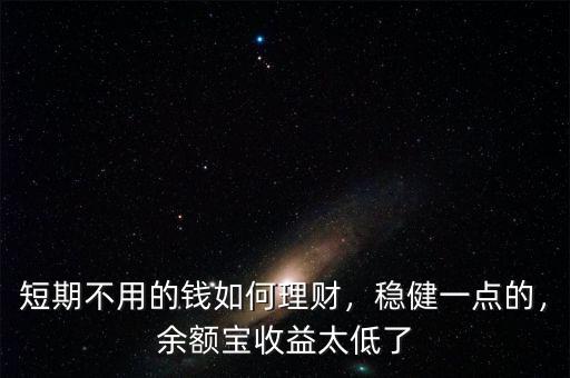 短期不用的錢如何理財(cái)，穩(wěn)健一點(diǎn)的，余額寶收益太低了