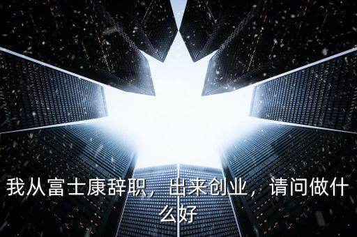 我從富士康辭職，出來創(chuàng)業(yè)，請問做什么好