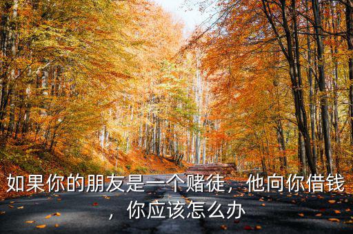 如果你的朋友是一個賭徒，他向你借錢，你應(yīng)該怎么辦