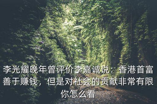 李光耀晚年曾評價李嘉誠說：香港首富善于賺錢，但是對社會的貢獻非常有限你怎么看