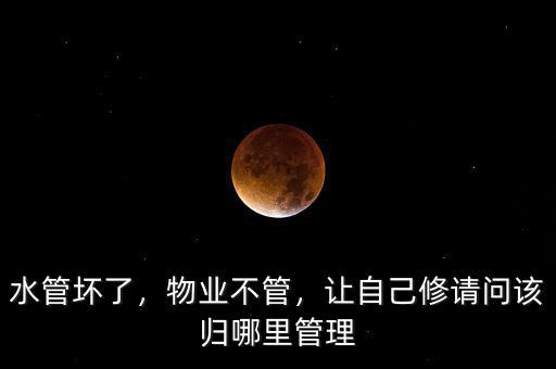 水管壞了，物業(yè)不管，讓自己修請問該歸哪里管理