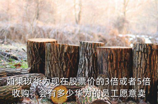 如果以華為現(xiàn)在股票價的3倍或者5倍收購，會有多少華為的員工愿意賣