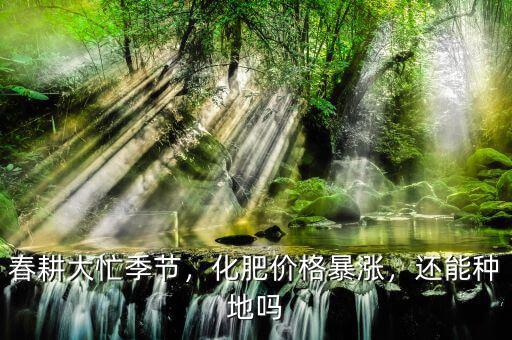 春耕大忙季節(jié)，化肥價(jià)格暴漲，還能種地嗎
